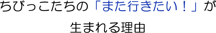 ちびっこたちの”また行きたい！”が生まれる理由